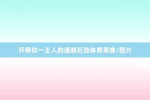 开释你一王人的通顺后劲体育录像/图片