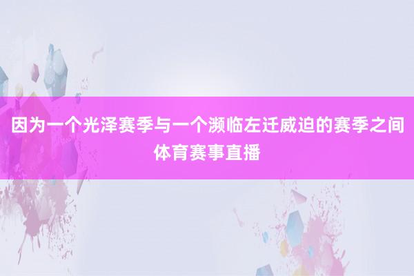 因为一个光泽赛季与一个濒临左迁威迫的赛季之间体育赛事直播