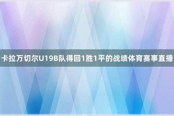 卡拉万切尔U19B队得回1胜1平的战绩体育赛事直播
