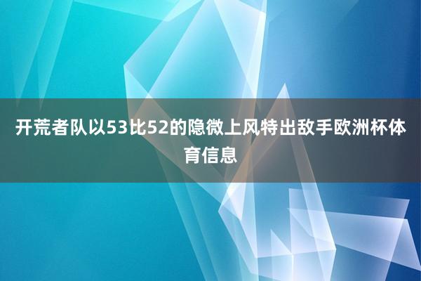 开荒者队以53比52的隐微上风特出敌手欧洲杯体育信息