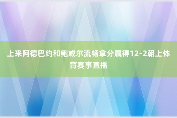 上来阿德巴约和鲍威尔流畅拿分赢得12-2朝上体育赛事直播