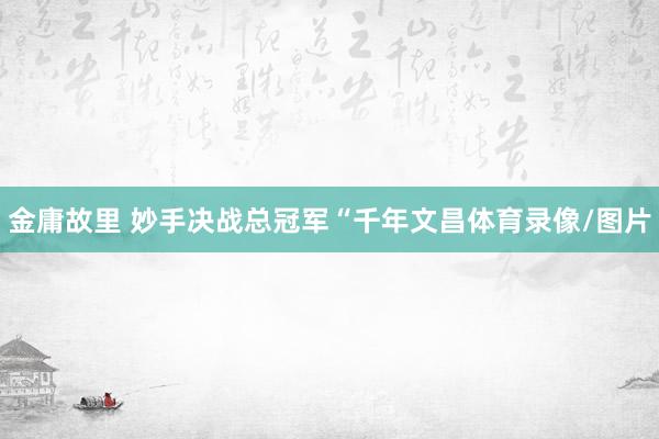 金庸故里 妙手决战总冠军　　“千年文昌体育录像/图片