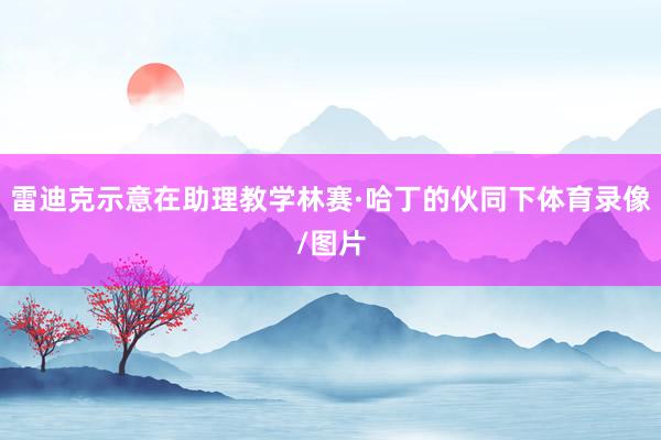 雷迪克示意在助理教学林赛·哈丁的伙同下体育录像/图片