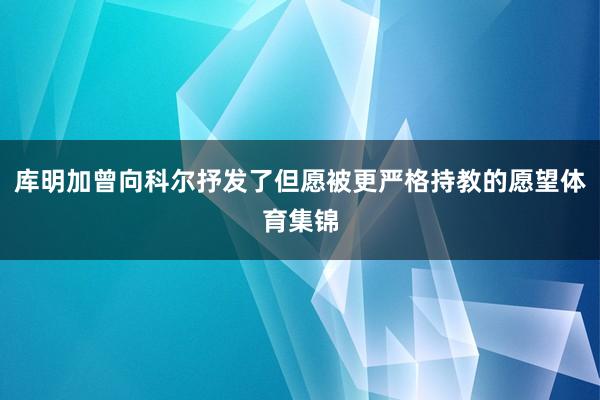 库明加曾向科尔抒发了但愿被更严格持教的愿望体育集锦