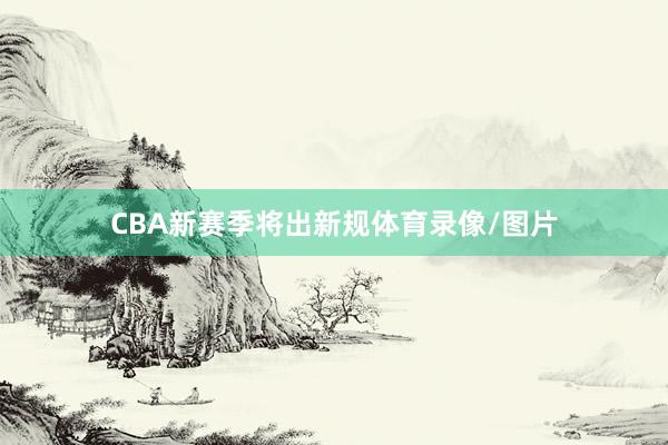 CBA新赛季将出新规体育录像/图片