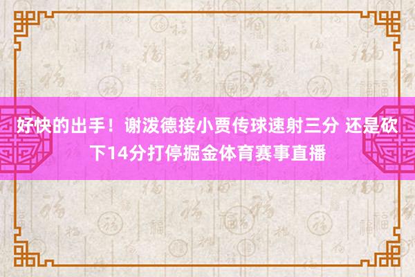 好快的出手！谢泼德接小贾传球速射三分 还是砍下14分打停掘金体育赛事直播