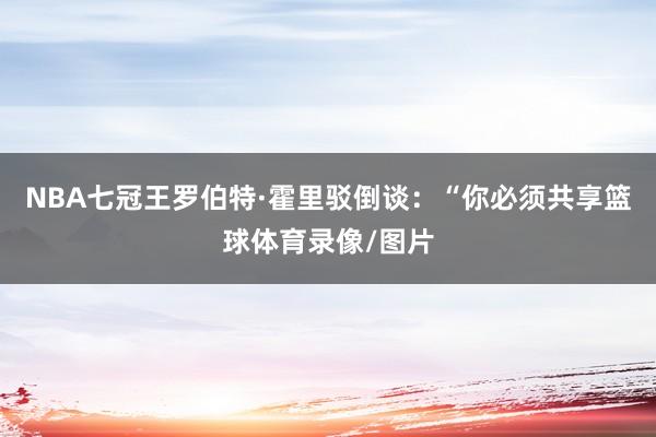 NBA七冠王罗伯特·霍里驳倒谈:“你必须共享篮球体育录像/图片