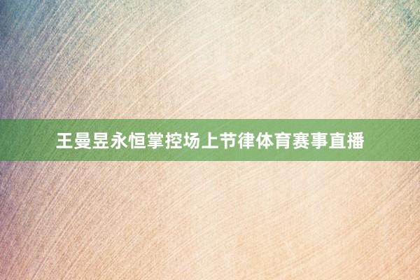 王曼昱永恒掌控场上节律体育赛事直播