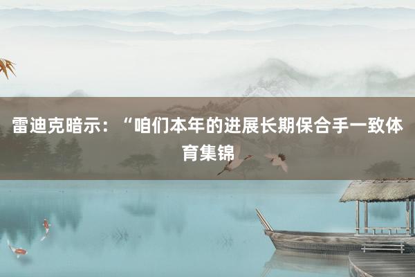 雷迪克暗示:“咱们本年的进展长期保合手一致体育集锦