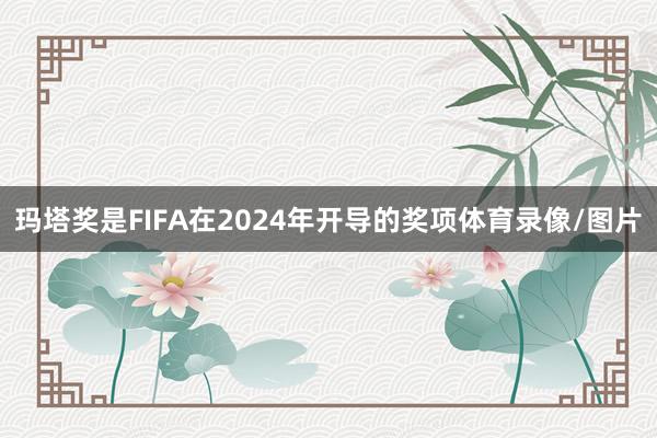 玛塔奖是FIFA在2024年开导的奖项体育录像/图片