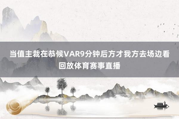 当值主裁在恭候VAR9分钟后方才我方去场边看回放体育赛事直播