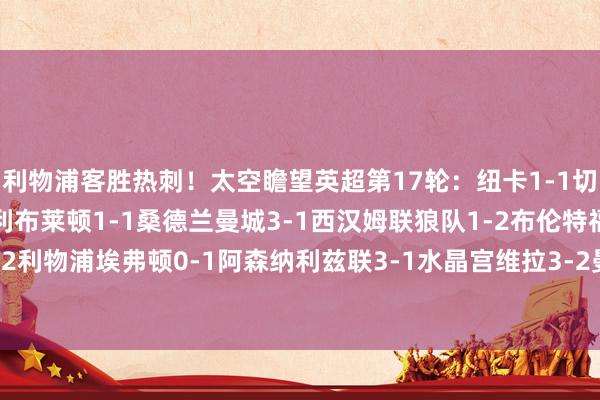 利物浦客胜热刺！太空瞻望英超第17轮：纽卡1-1切尔西伯恩茅斯2-2伯恩利布莱顿1-1桑德兰曼城3-1西汉姆联狼队1-2布伦特福德热刺0-2利物浦埃弗顿0-1阿森纳利兹联3-1水晶宫维拉3-2曼联富勒姆1-2诺丁汉丛林    体育集锦