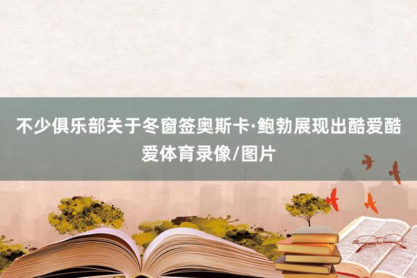 不少俱乐部关于冬窗签奥斯卡·鲍勃展现出酷爱酷爱体育录像/图片
