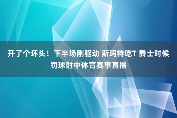 开了个坏头！下半场刚驱动 斯玛特吃T 爵士时候罚球射中体育赛事直播