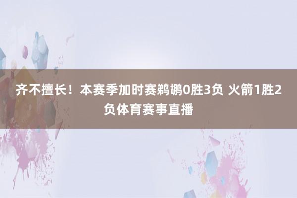 齐不擅长！本赛季加时赛鹈鹕0胜3负 火箭1胜2负体育赛事直播