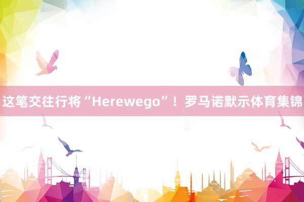 这笔交往行将“Herewego”！罗马诺默示体育集锦