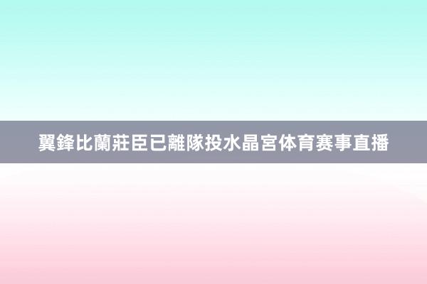 翼鋒比蘭莊臣已離隊投水晶宮体育赛事直播