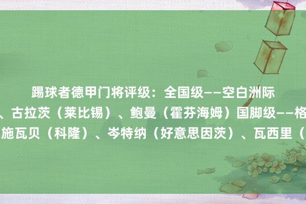 踢球者德甲门将评级：　　全国级——空白　　洲际级——科贝尔（多特）、古拉茨（莱比锡）、鲍曼（霍芬海姆）　　国脚级——格拉巴拉（沃尔夫斯堡）、施瓦贝（科隆）、岑特纳（好意思因茨）、瓦西里（圣保利）、诺伊尔（拜仁）、霍伊尔·费尔南德斯（汉堡）体育录像/图片