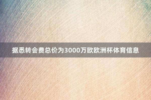 据悉转会费总价为3000万欧欧洲杯体育信息