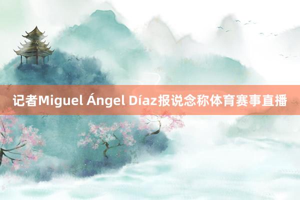 记者Miguel Ángel Díaz报说念称体育赛事直播