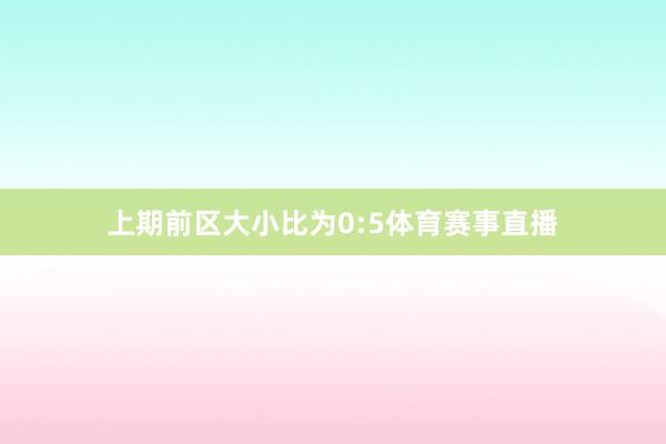 上期前区大小比为0:5体育赛事直播