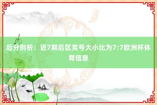 后分别析：近7期后区奖号大小比为7:7欧洲杯体育信息