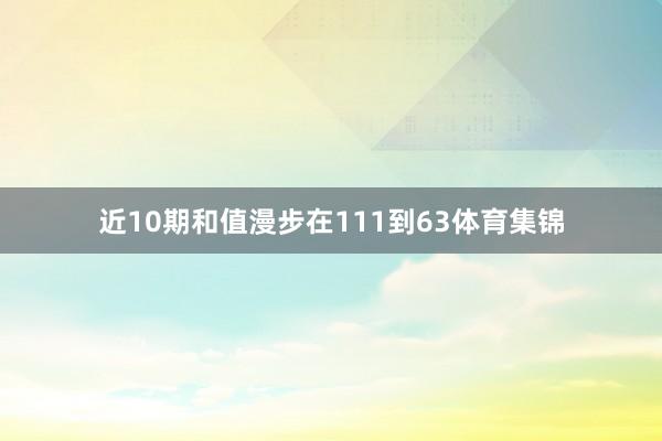 近10期和值漫步在111到63体育集锦