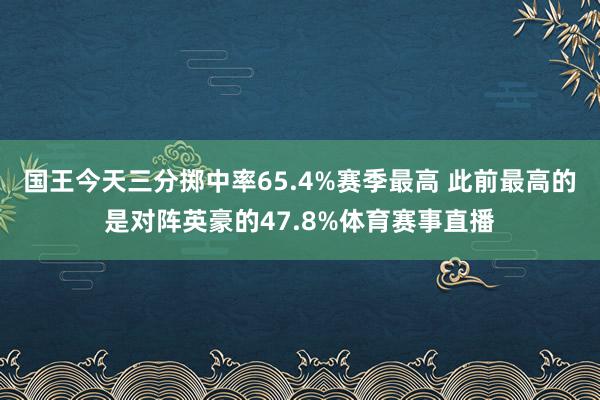 国王今天三分掷中率65.4%赛季最高 此前最高的是对阵英豪的47.8%体育赛事直播