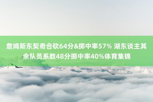 詹姆斯东契奇合砍64分&掷中率57% 湖东谈主其余队员系数48分掷中率40%体育集锦