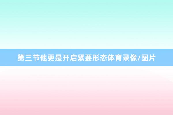 第三节他更是开启紧要形态体育录像/图片