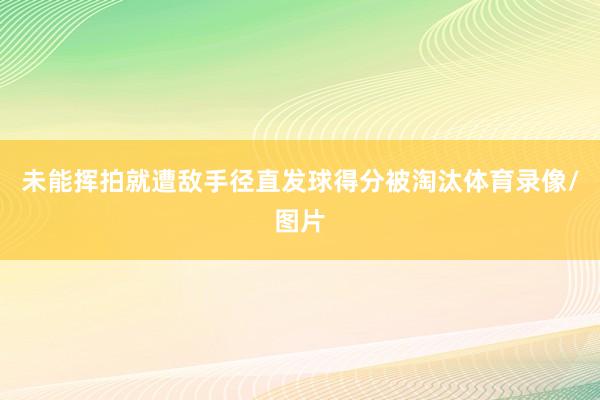 未能挥拍就遭敌手径直发球得分被淘汰体育录像/图片