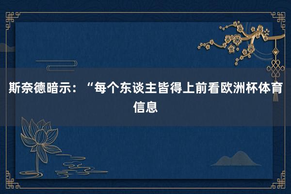 斯奈德暗示:“每个东谈主皆得上前看欧洲杯体育信息