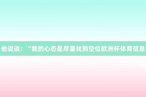 他说谈：“我的心态是尽量找到空位欧洲杯体育信息