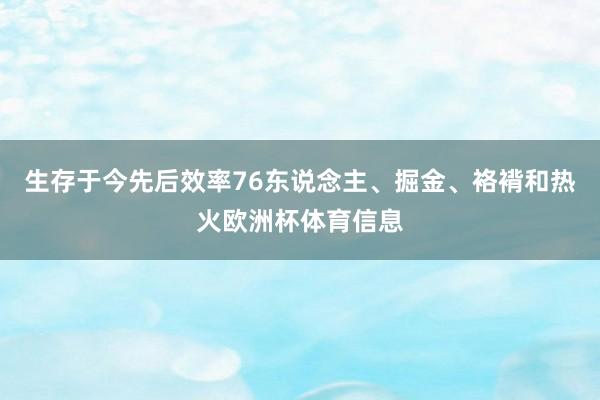 生存于今先后效率76东说念主、掘金、袼褙和热火欧洲杯体育信息