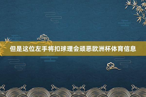但是这位左手将扣球理会顽恶欧洲杯体育信息