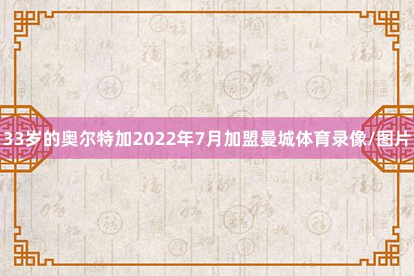33岁的奥尔特加2022年7月加盟曼城体育录像/图片