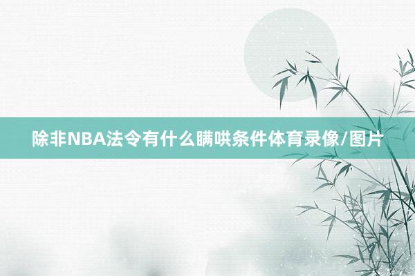 除非NBA法令有什么瞒哄条件体育录像/图片
