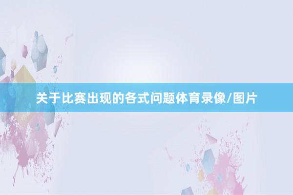 关于比赛出现的各式问题体育录像/图片
