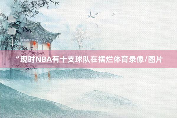 “现时NBA有十支球队在摆烂体育录像/图片