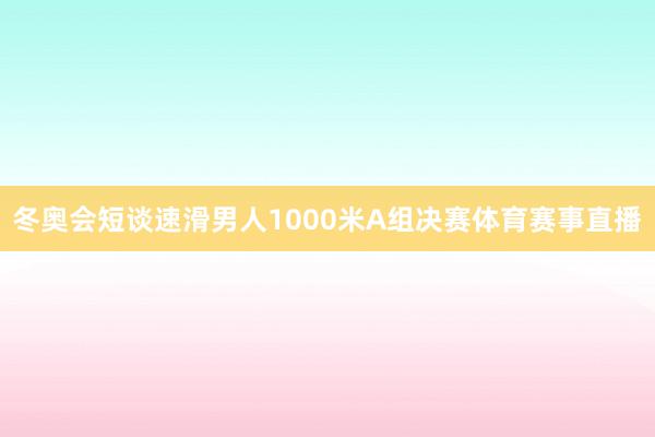 冬奥会短谈速滑男人1000米A组决赛体育赛事直播