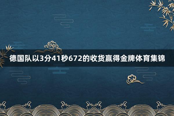 德国队以3分41秒672的收货赢得金牌体育集锦