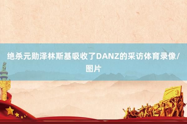 绝杀元勋泽林斯基吸收了DANZ的采访体育录像/图片