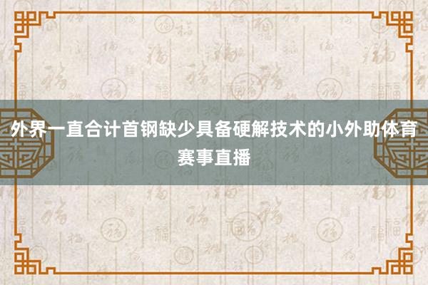 外界一直合计首钢缺少具备硬解技术的小外助体育赛事直播