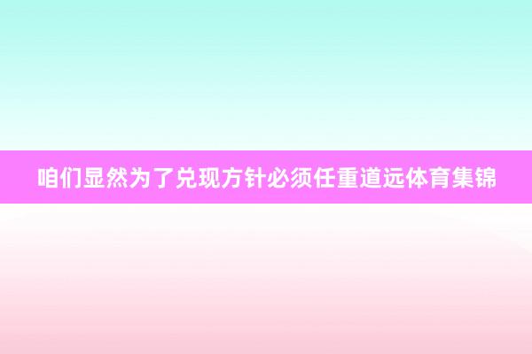咱们显然为了兑现方针必须任重道远体育集锦