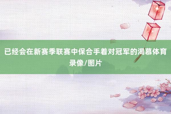 已经会在新赛季联赛中保合手着对冠军的渴慕体育录像/图片