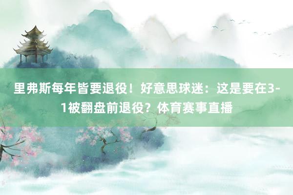 里弗斯每年皆要退役！好意思球迷：这是要在3-1被翻盘前退役？体育赛事直播