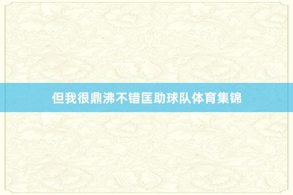 但我很鼎沸不错匡助球队体育集锦