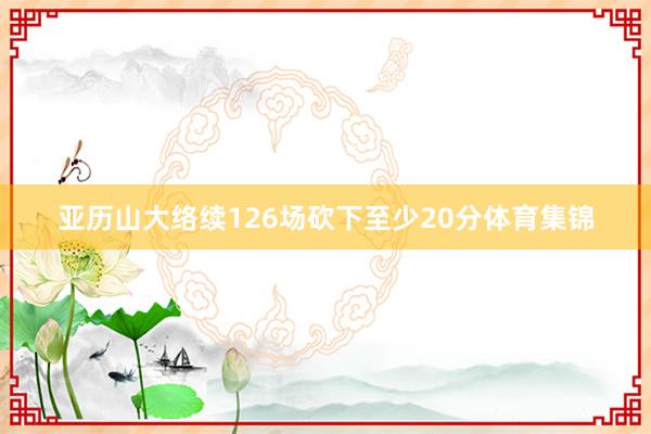 亚历山大络续126场砍下至少20分体育集锦
