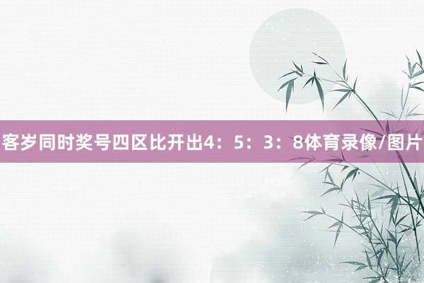 客岁同时奖号四区比开出4:5:3:8体育录像/图片