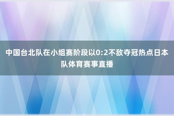 中国台北队在小组赛阶段以0:2不敌夺冠热点日本队体育赛事直播